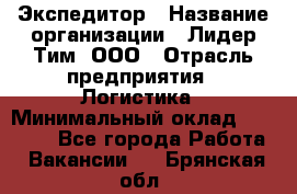 Экспедитор › Название организации ­ Лидер Тим, ООО › Отрасль предприятия ­ Логистика › Минимальный оклад ­ 13 000 - Все города Работа » Вакансии   . Брянская обл.